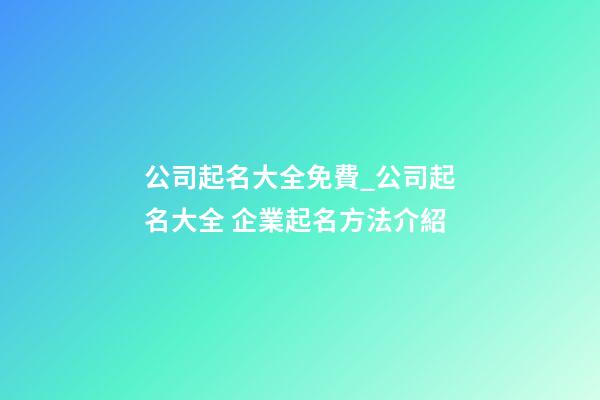 公司起名大全免費_公司起名大全 企業起名方法介紹-第1張-公司起名-玄機派